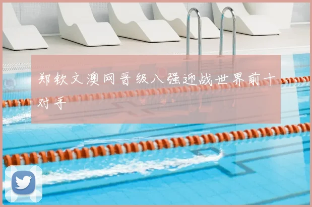 郑钦文澳网晋级八强迎战世界前十对手