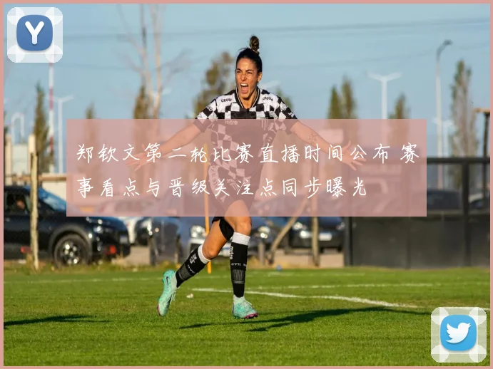 郑钦文第二轮比赛直播时间公布 赛事看点与晋级关注点同步曝光