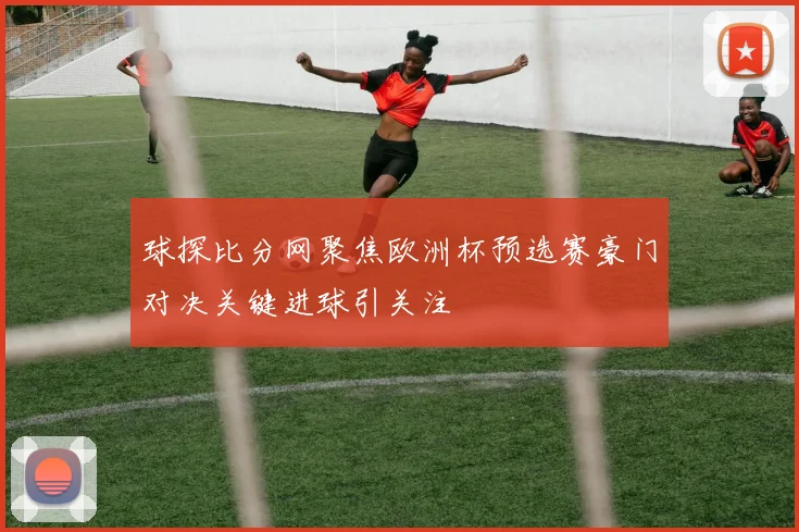 球探比分网聚焦欧洲杯预选赛豪门对决关键进球引关注
