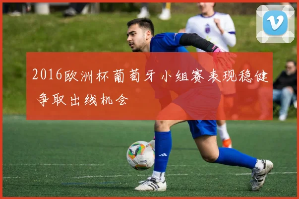 2016欧洲杯葡萄牙小组赛表现稳健 争取出线机会