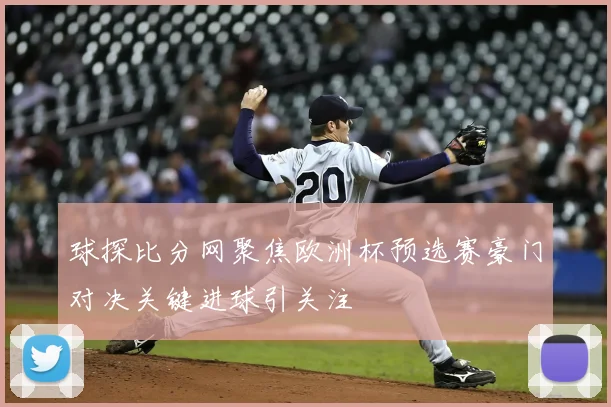 球探比分网聚焦欧洲杯预选赛豪门对决关键进球引关注
