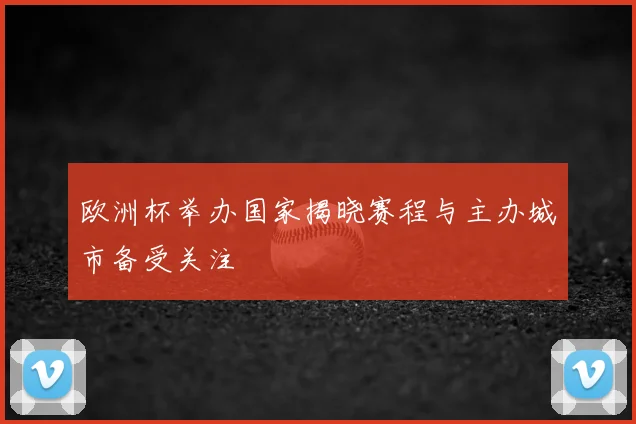 欧洲杯举办国家揭晓赛程与主办城市备受关注