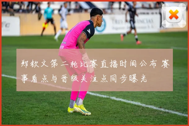 郑钦文第二轮比赛直播时间公布 赛事看点与晋级关注点同步曝光