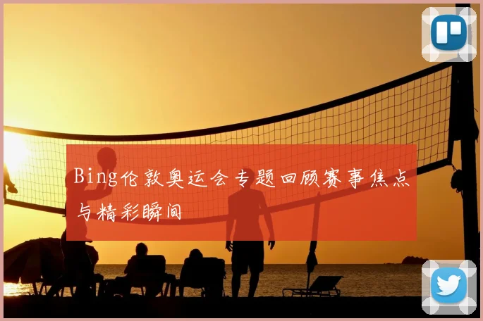 Bing伦敦奥运会专题回顾赛事焦点与精彩瞬间