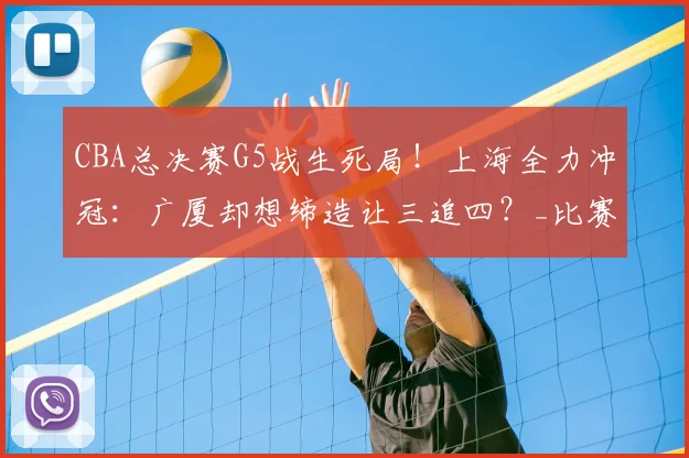 CBA总决赛G5战生死局!上海全力冲冠:广厦却想缔造让三追四?_比赛_1