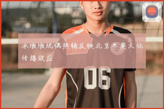 冰墩墩玩偶热销反映北京冬奥文化传播效应