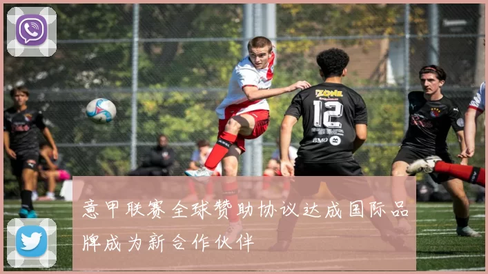 意甲联赛全球赞助协议达成国际品牌成为新合作伙伴