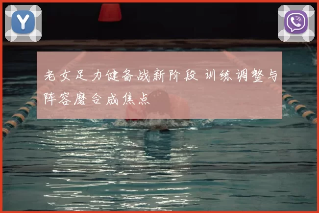 老女足力健备战新阶段 训练调整与阵容磨合成焦点