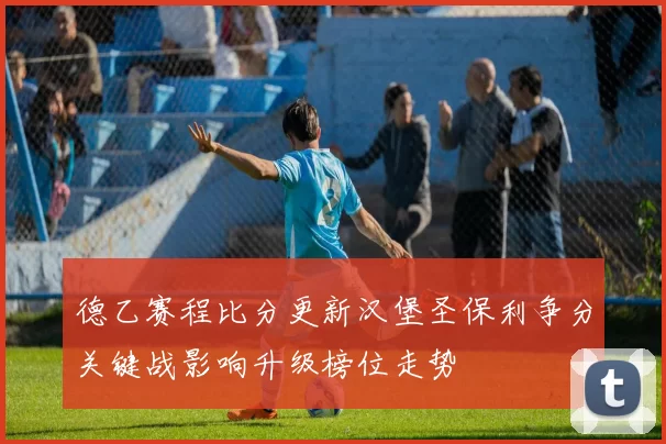 德乙赛程比分更新汉堡圣保利争分关键战影响升级榜位走势