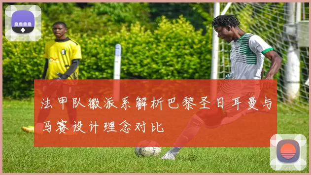 法甲队徽派系解析巴黎圣日耳曼与马赛设计理念对比