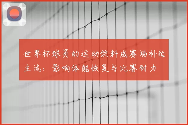 世界杯球员的运动饮料成赛场补给主流，影响体能恢复与比赛耐力