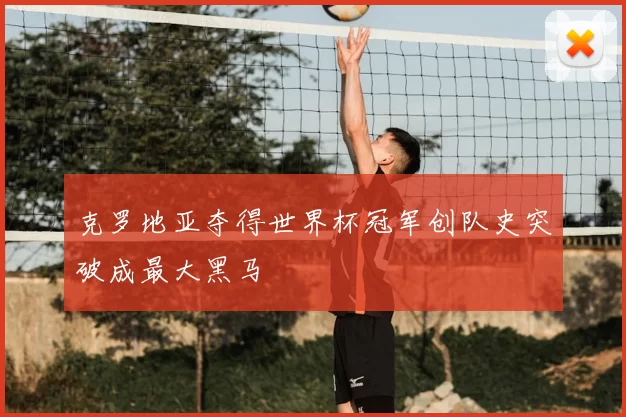 克罗地亚夺得世界杯冠军创队史突破成最大黑马