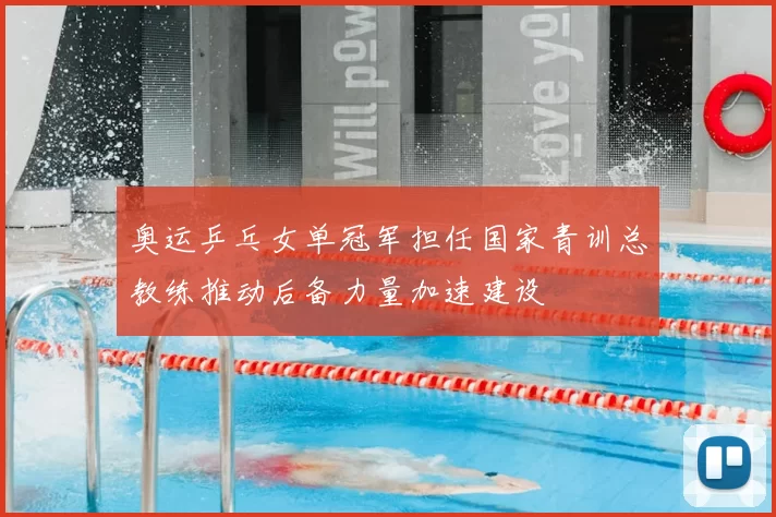 奥运乒乓女单冠军担任国家青训总教练推动后备力量加速建设