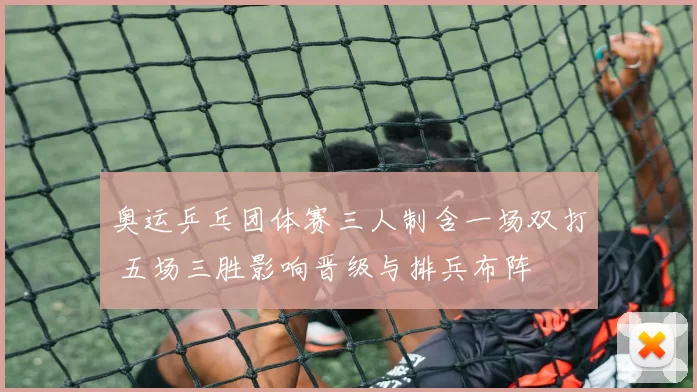 奥运乒乓团体赛三人制含一场双打 五场三胜影响晋级与排兵布阵