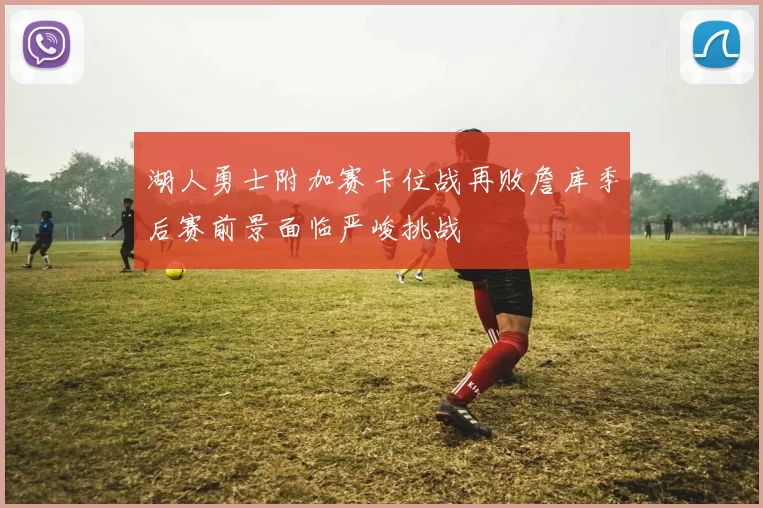 湖人勇士附加赛卡位战再败詹库季后赛前景面临严峻挑战