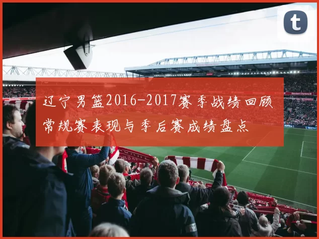 辽宁男篮2016-2017赛季战绩回顾 常规赛表现与季后赛成绩盘点