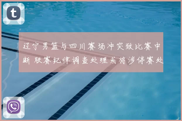 辽宁男篮与四川赛场冲突致比赛中断 联赛纪律调查处理或将涉停赛处罚