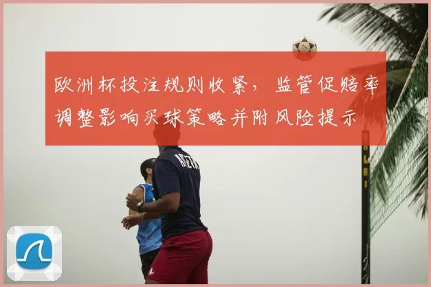 欧洲杯投注规则收紧，监管促赔率调整影响买球策略并附风险提示