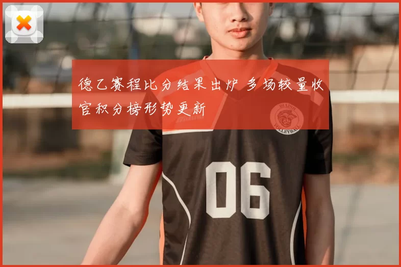 德乙赛程比分结果出炉 多场较量收官积分榜形势更新
