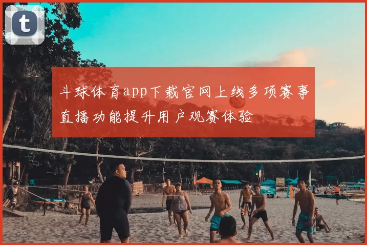 斗球体育app下载官网上线多项赛事直播功能提升用户观赛体验