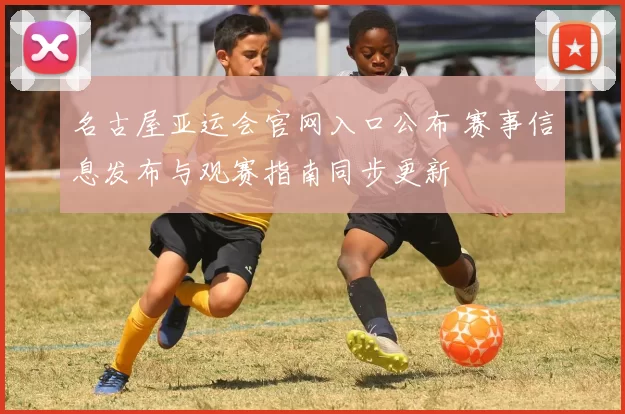 名古屋亚运会官网入口公布 赛事信息发布与观赛指南同步更新