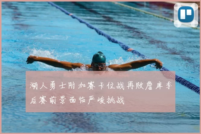 湖人勇士附加赛卡位战再败詹库季后赛前景面临严峻挑战