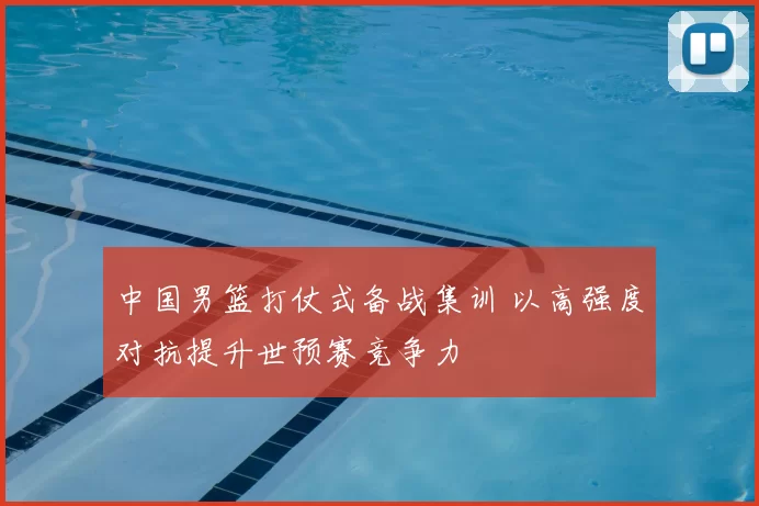 中国男篮打仗式备战集训 以高强度对抗提升世预赛竞争力