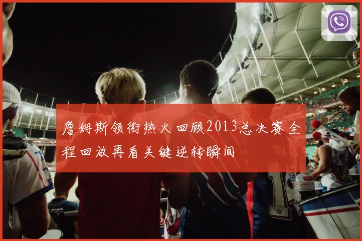 詹姆斯领衔热火回顾2013总决赛全程回放再看关键逆转瞬间