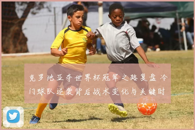 克罗地亚夺世界杯冠军之路复盘 冷门球队逆袭背后战术变化与关键时刻