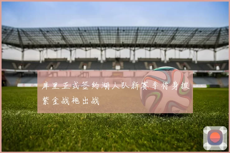 库里正式签约湖人队新赛季将身披紫金战袍出战