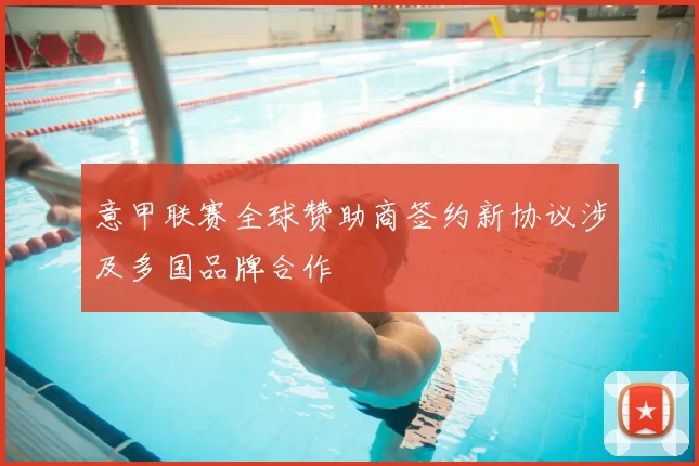 意甲联赛全球赞助商签约新协议涉及多国品牌合作