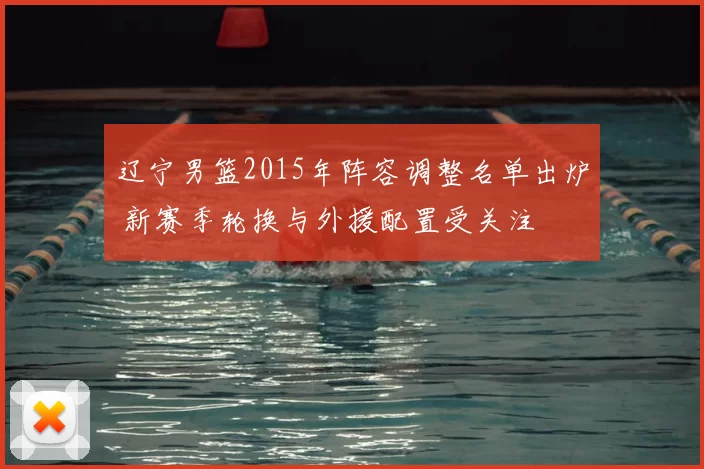 辽宁男篮2015年阵容调整名单出炉 新赛季轮换与外援配置受关注