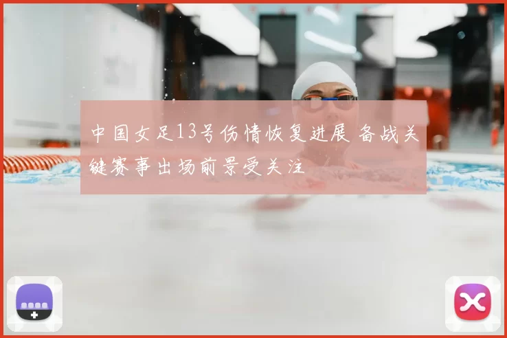 中国女足13号伤情恢复进展 备战关键赛事出场前景受关注