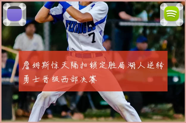 詹姆斯惊天隔扣锁定胜局湖人逆转勇士晋级西部决赛