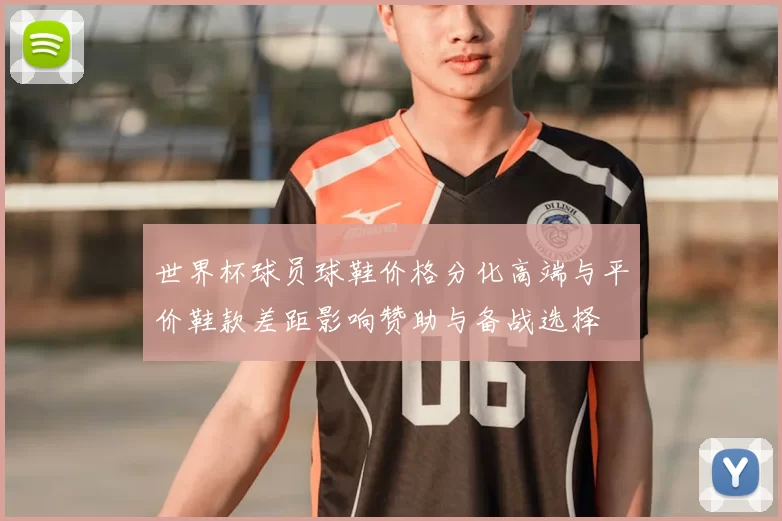 世界杯球员球鞋价格分化高端与平价鞋款差距影响赞助与备战选择