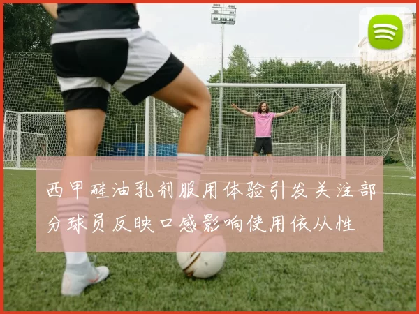西甲硅油乳剂服用体验引发关注部分球员反映口感影响使用依从性