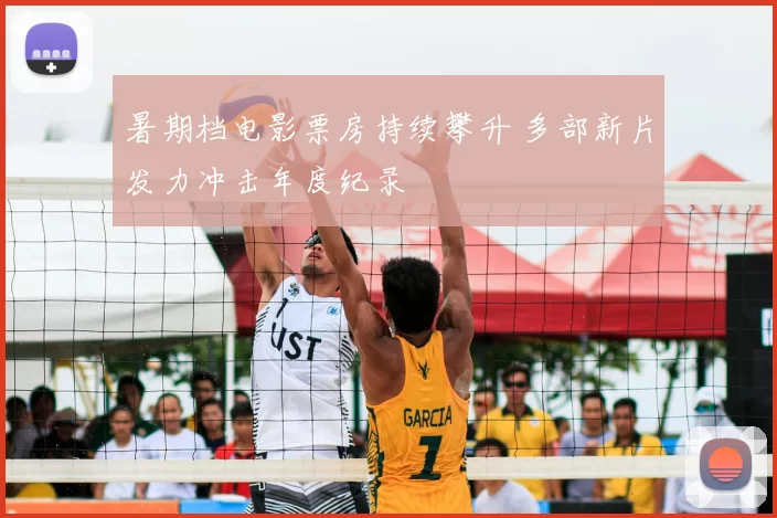 暑期档电影票房持续攀升 多部新片发力冲击年度纪录