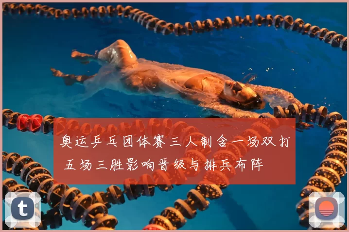 奥运乒乓团体赛三人制含一场双打 五场三胜影响晋级与排兵布阵