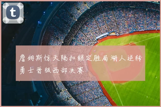 詹姆斯惊天隔扣锁定胜局湖人逆转勇士晋级西部决赛