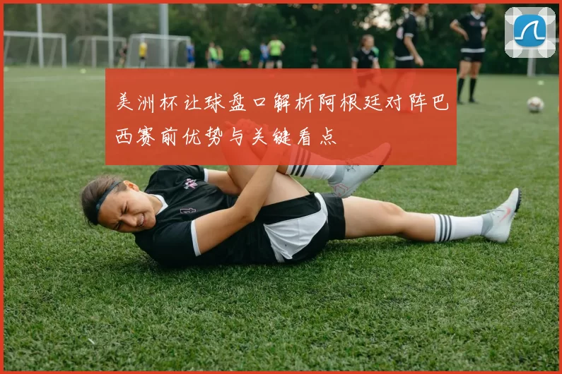 美洲杯让球盘口解析阿根廷对阵巴西赛前优势与关键看点