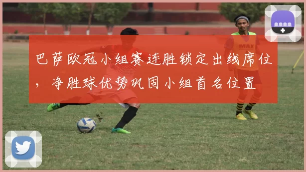 巴萨欧冠小组赛连胜锁定出线席位，净胜球优势巩固小组首名位置