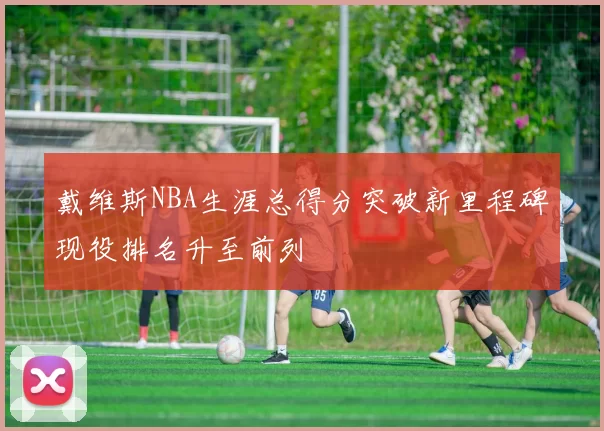 戴维斯NBA生涯总得分突破新里程碑现役排名升至前列