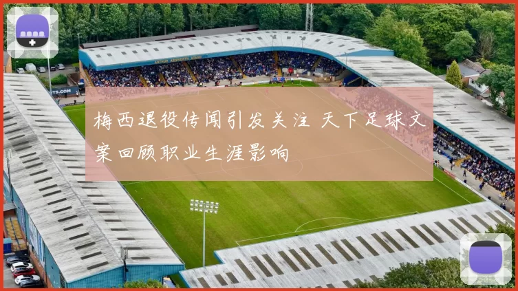 梅西退役传闻引发关注 天下足球文案回顾职业生涯影响