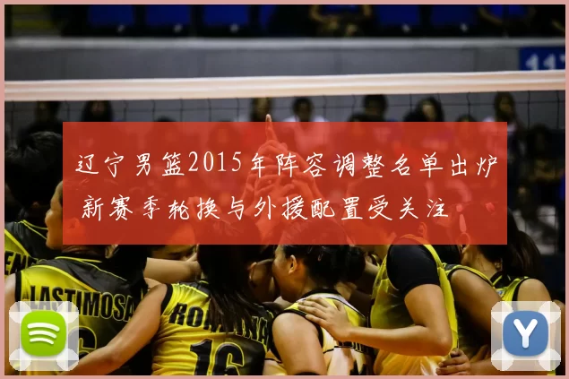 辽宁男篮2015年阵容调整名单出炉 新赛季轮换与外援配置受关注