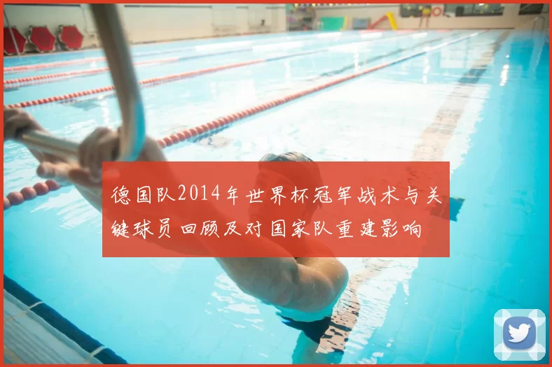 德国队2014年世界杯冠军战术与关键球员回顾及对国家队重建影响