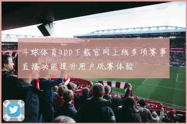 斗球体育app下载官网上线多项赛事直播功能提升用户观赛体验