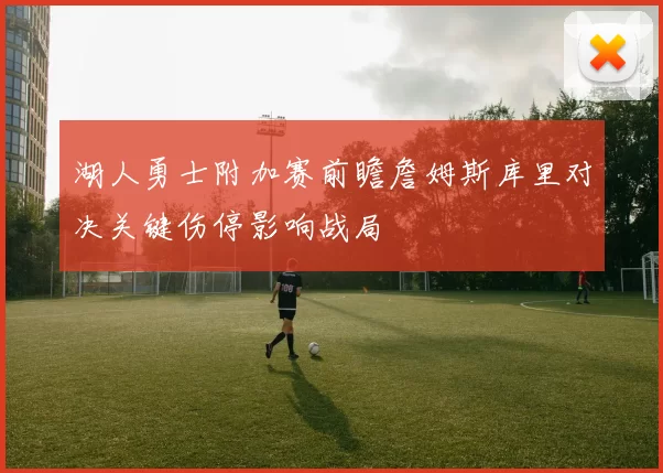 湖人勇士附加赛前瞻詹姆斯库里对决关键伤停影响战局