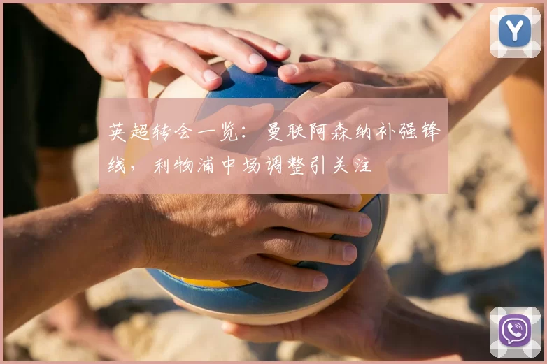 英超转会一览：曼联阿森纳补强锋线，利物浦中场调整引关注