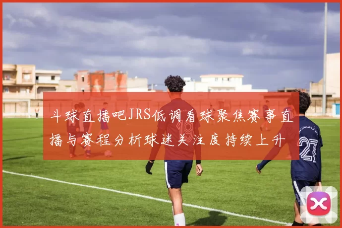 斗球直播吧JRS低调看球聚焦赛事直播与赛程分析球迷关注度持续上升